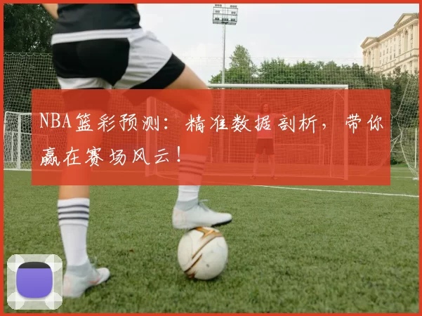 NBA篮彩预测：精准数据剖析，带你赢在赛场风云！