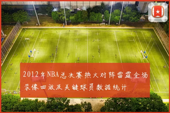 2012年NBA总决赛热火对阵雷霆全场录像回放及关键球员数据统计