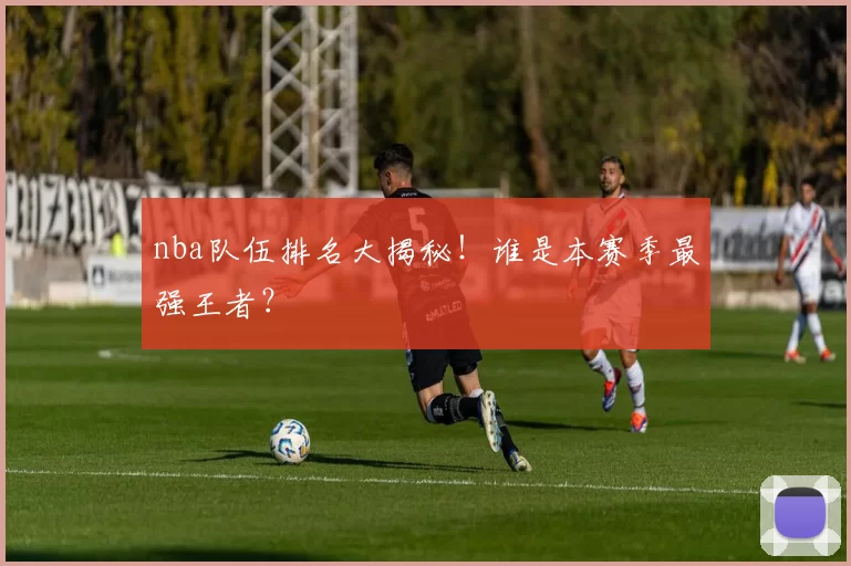 nba队伍排名大揭秘！谁是本赛季最强王者？