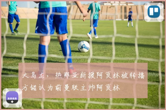 大乌龙，热那亚新援阿莫林被转播方错认为前曼联主帅阿莫林