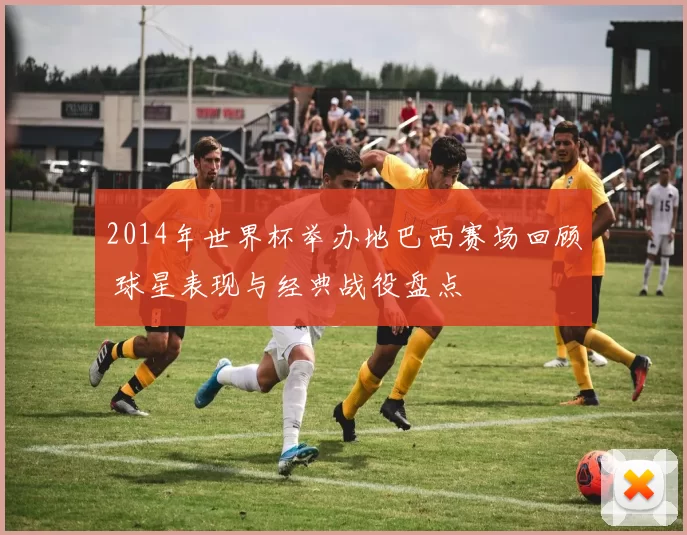 2014年世界杯举办地巴西赛场回顾 球星表现与经典战役盘点