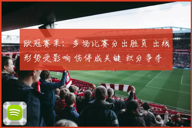 欧冠赛果：多场比赛分出胜负 出线形势受影响 伤停成关键 积分争夺升温