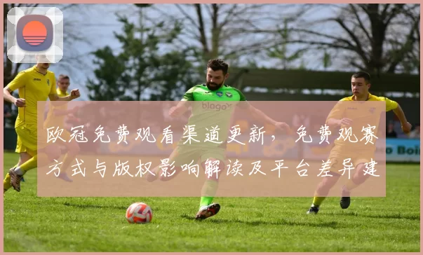 欧冠免费观看渠道更新，免费观赛方式与版权影响解读及平台差异建议