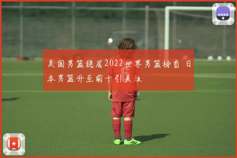 美国男篮稳居2022世界男篮榜首 日本男篮升至前十引关注