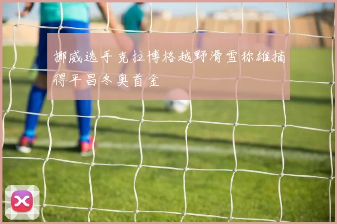 挪威选手克拉博格越野滑雪称雄摘得平昌冬奥首金