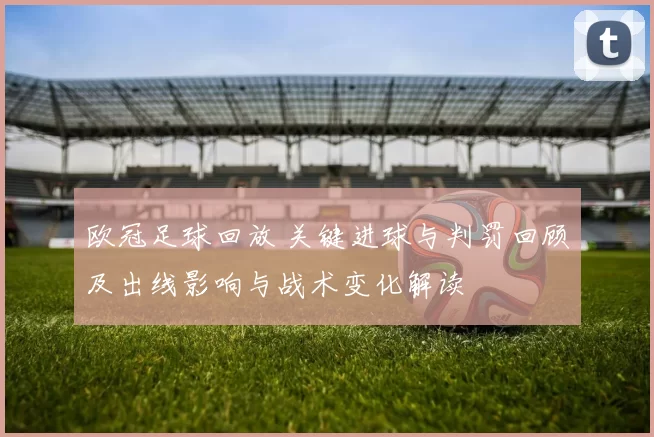 欧冠足球回放 关键进球与判罚回顾及出线影响与战术变化解读