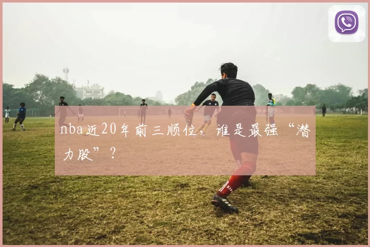 nba近20年前三顺位，谁是最强“潜力股”？