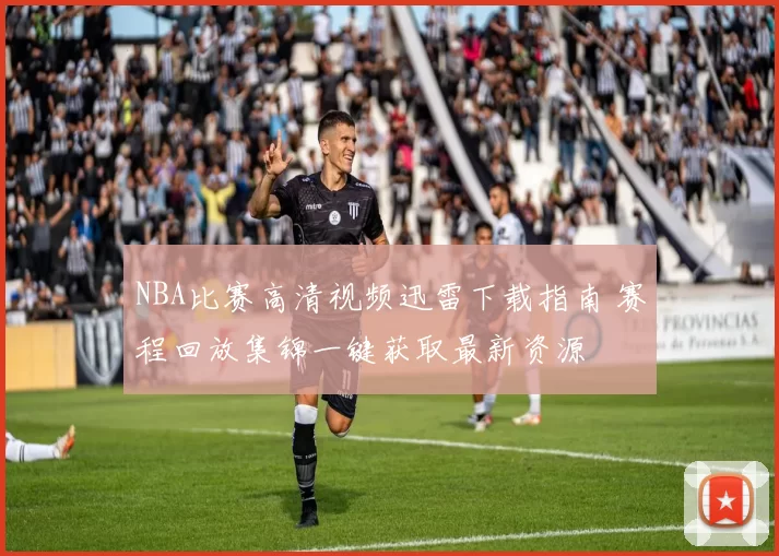 NBA比赛高清视频迅雷下载指南 赛程回放集锦一键获取最新资源