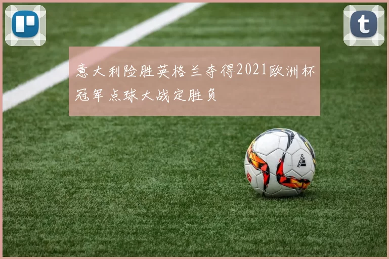 意大利险胜英格兰夺得2021欧洲杯冠军点球大战定胜负