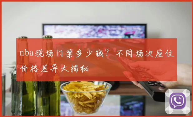 nba现场门票多少钱？不同场次座位价格差异大揭秘