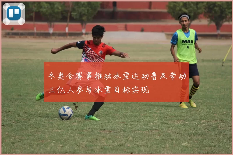 冬奥会赛事推动冰雪运动普及带动三亿人参与冰雪目标实现