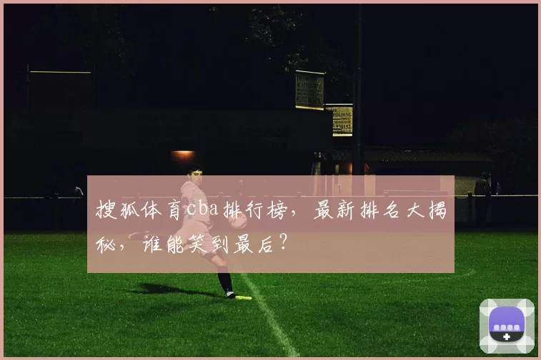 搜狐体育cba排行榜,最新排名大揭秘,谁能笑到最后?