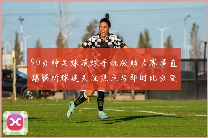 90分钟足球滚球手机版助力赛事直播解析球迷关注焦点与即时比分变化