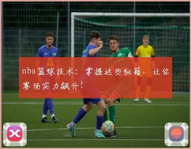 nba篮球技术：掌握这些秘籍，让你赛场实力飙升！