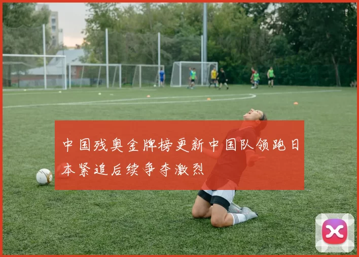 中国残奥金牌榜更新中国队领跑日本紧追后续争夺激烈