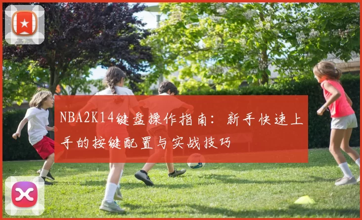 NBA2K14键盘操作指南：新手快速上手的按键配置与实战技巧