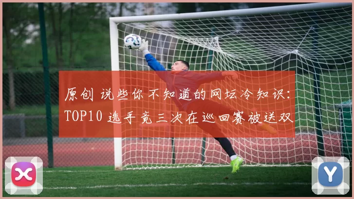 原创 说些你不知道的网坛冷知识:TOP10 选手竟三次在巡回赛被送双蛋