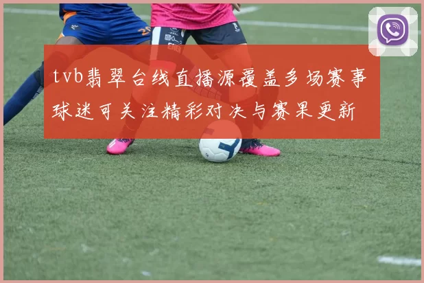 tvb翡翠台线直播源覆盖多场赛事 球迷可关注精彩对决与赛果更新