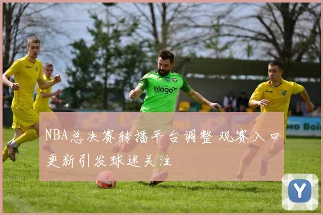 NBA总决赛转播平台调整 观赛入口更新引发球迷关注