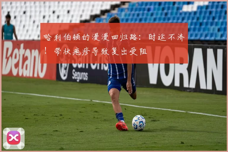 哈利伯顿的漫漫回归路：时运不济！带状疱疹导致复出受阻