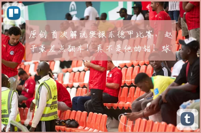 原创 首次解说樊振东德甲比赛，赵子豪差点翻车！真不是他的错！球迷暖心鼓励！