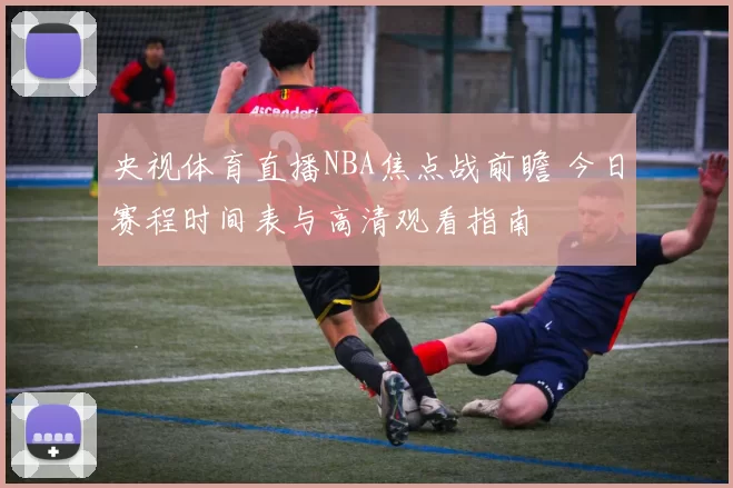 央视体育直播NBA焦点战前瞻 今日赛程时间表与高清观看指南