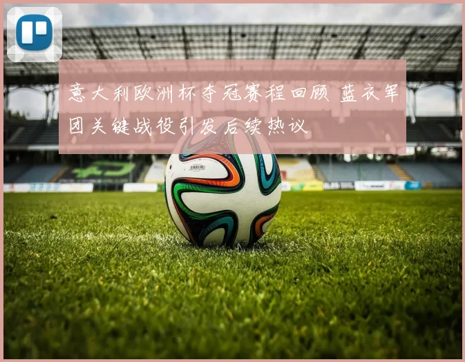 意大利欧洲杯夺冠赛程回顾 蓝衣军团关键战役引发后续热议