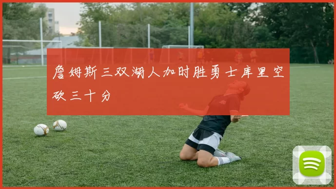 詹姆斯三双湖人加时胜勇士库里空砍三十分