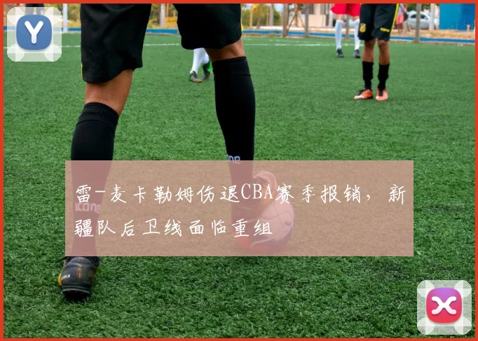 雷-麦卡勒姆伤退CBA赛季报销，新疆队后卫线面临重组