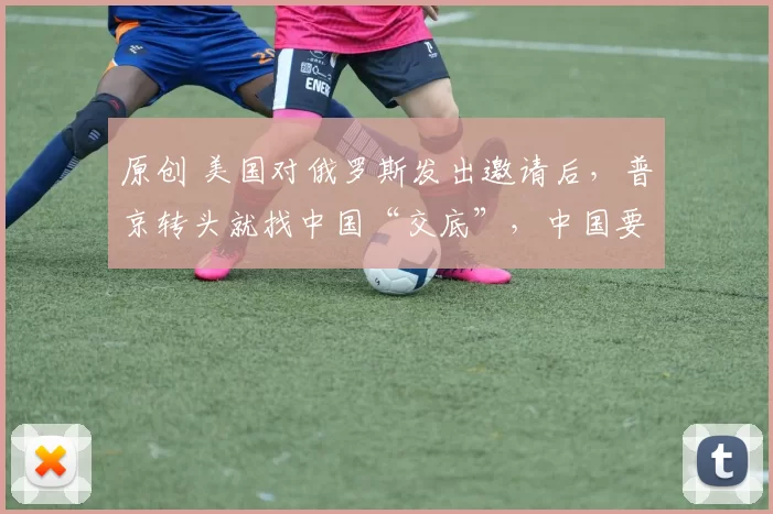 原创 美国对俄罗斯发出邀请后，普京转头就找中国“交底”，中国要求联合国机构设在厦门