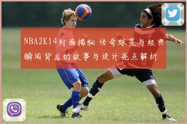 NBA2K14封面揭秘 传奇球星与经典瞬间背后的故事与设计亮点解析