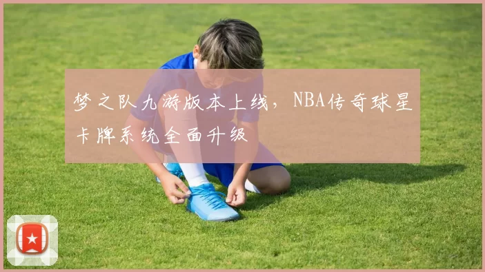 梦之队九游版本上线，NBA传奇球星卡牌系统全面升级