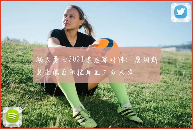 湖人勇士2021季后赛对阵：詹姆斯复出能否阻挡库里三分火力