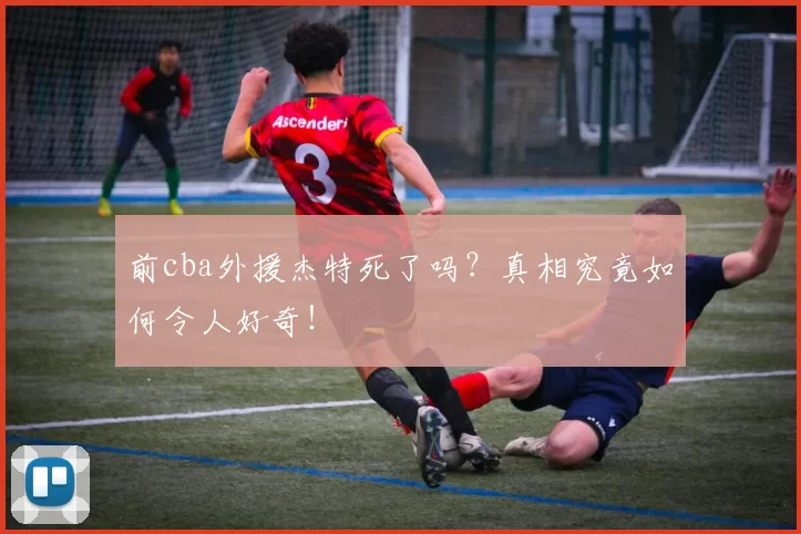 前cba外援杰特死了吗?真相究竟如何令人好奇!