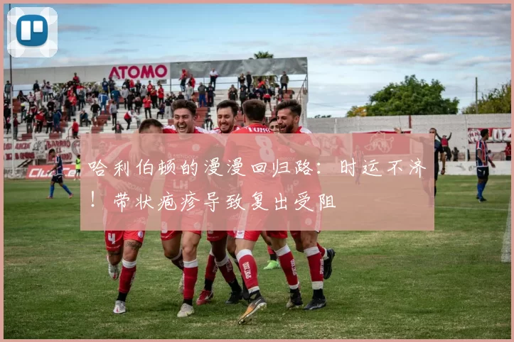 哈利伯顿的漫漫回归路：时运不济！带状疱疹导致复出受阻