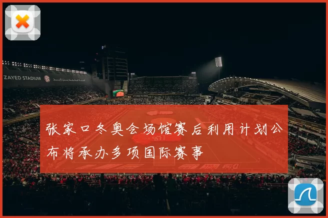 张家口冬奥会场馆赛后利用计划公布将承办多项国际赛事