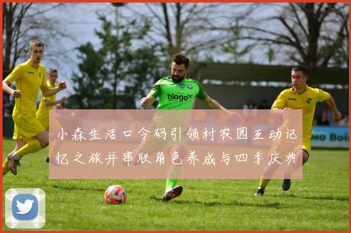 小森生活口令码引领村农园互动记忆之旅并串联角色养成与四季庆典