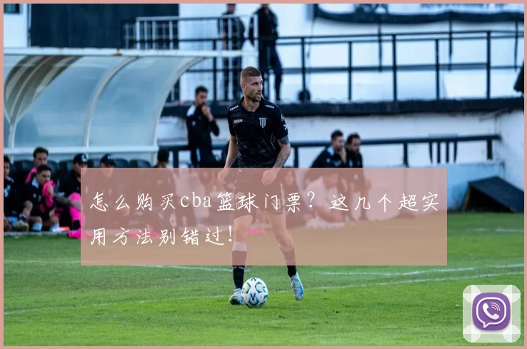 怎么购买cba篮球门票？这几个超实用方法别错过！