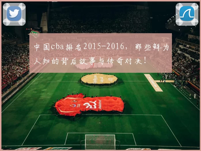 中国cba排名2015-2016，那些鲜为人知的背后故事与传奇对决！