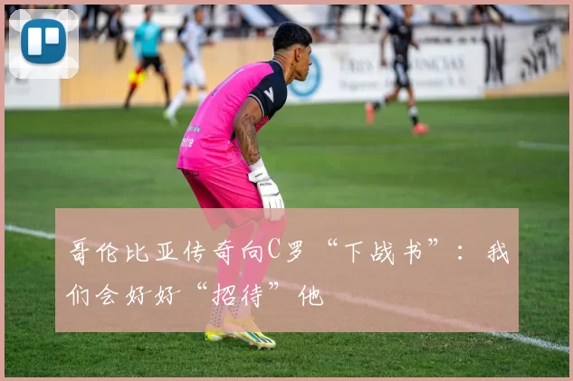 哥伦比亚传奇向C罗“下战书”：我们会好好“招待”他