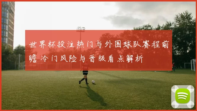 世界杯投注热门与外围球队赛程前瞻 冷门风险与晋级看点解析