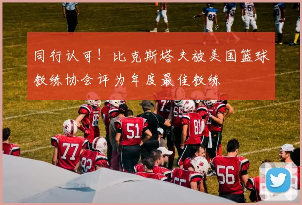 同行认可！比克斯塔夫被美国篮球教练协会评为年度最佳教练