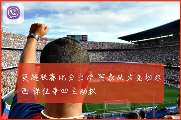 英超联赛比分出炉 阿森纳力克切尔西 保住争四主动权