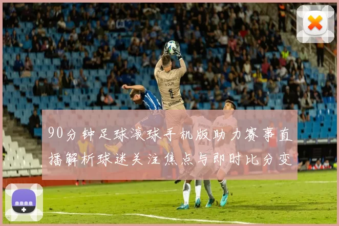 90分钟足球滚球手机版助力赛事直播解析球迷关注焦点与即时比分变化
