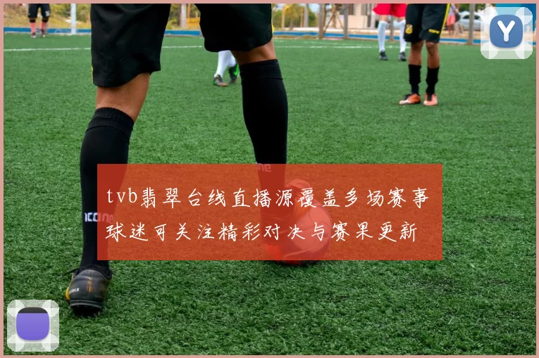 tvb翡翠台线直播源覆盖多场赛事 球迷可关注精彩对决与赛果更新