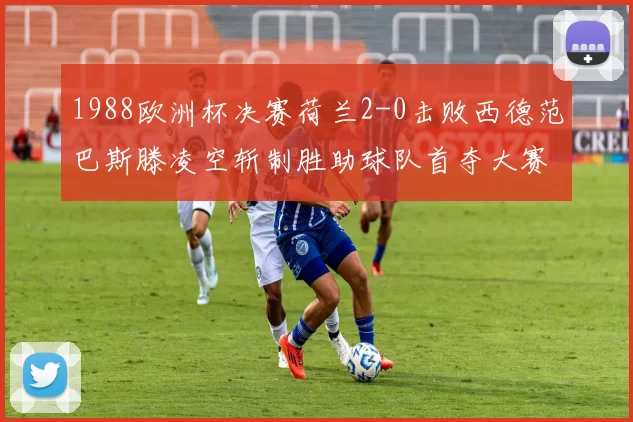 1988欧洲杯决赛荷兰2-0击败西德范巴斯滕凌空斩制胜助球队首夺大赛冠军