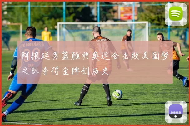 阿根廷男篮雅典奥运会击败美国梦之队夺得金牌创历史