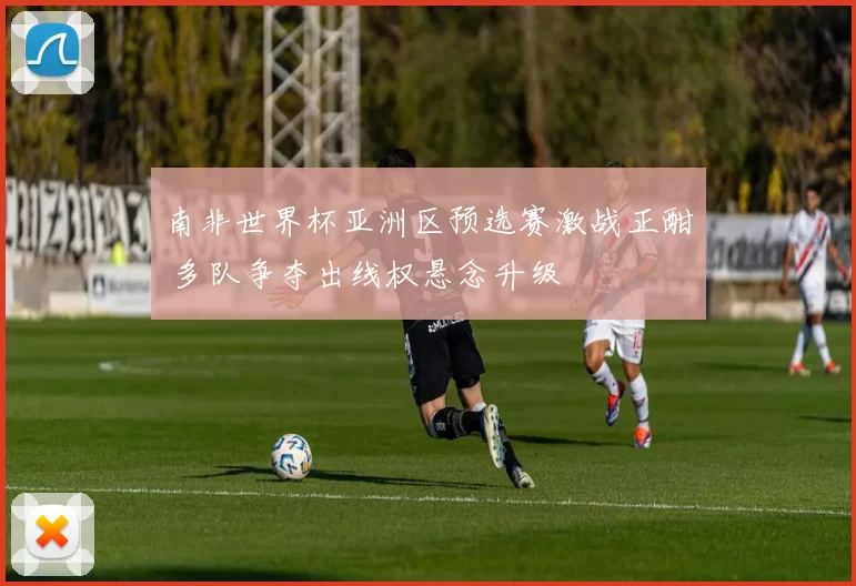 南非世界杯亚洲区预选赛激战正酣 多队争夺出线权悬念升级