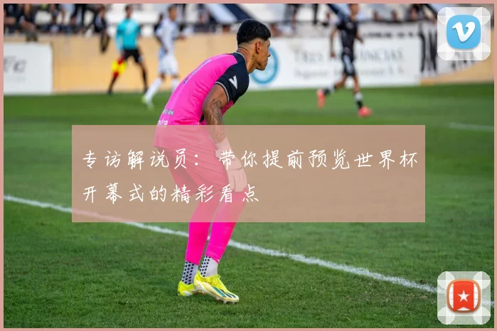 专访解说员：带你提前预览世界杯开幕式的精彩看点