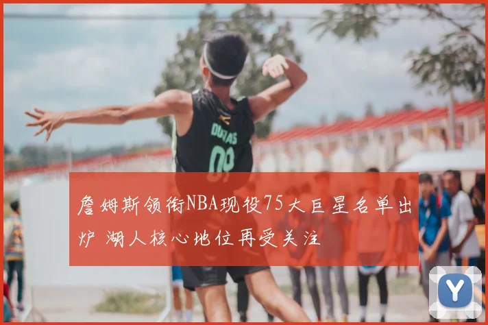 詹姆斯领衔NBA现役75大巨星名单出炉 湖人核心地位再受关注